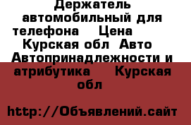 Держатель автомобильный для телефона  › Цена ­ 250 - Курская обл. Авто » Автопринадлежности и атрибутика   . Курская обл.